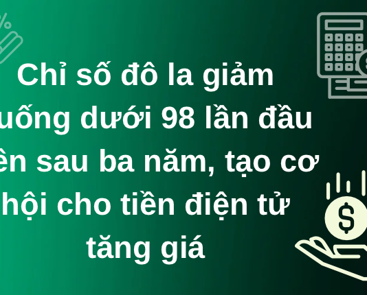 Chỉ số đô la giảm xuống dưới 98 lần đầu tiên sau ba năm, tạo cơ hội cho tiền điện tử tăng giá